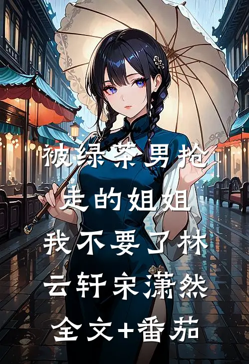 被绿茶男抢走的姐姐，我不要了林云轩宋潇然全文+番茄