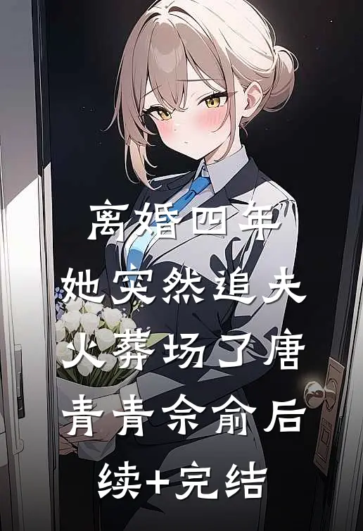 离婚四年，她突然追夫火葬场了唐青青佘俞后续+完结