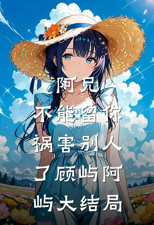 阿兄，不能留你祸害别人了顾屿阿屿大结局