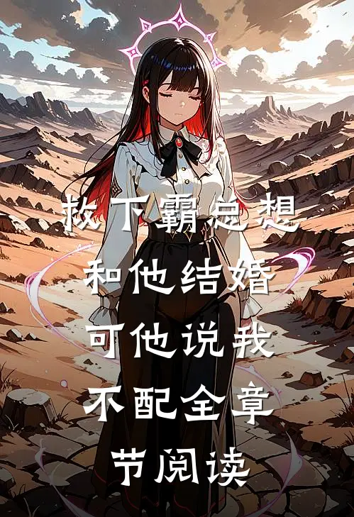 救下霸总想和他结婚，可他说我不配全章节阅读