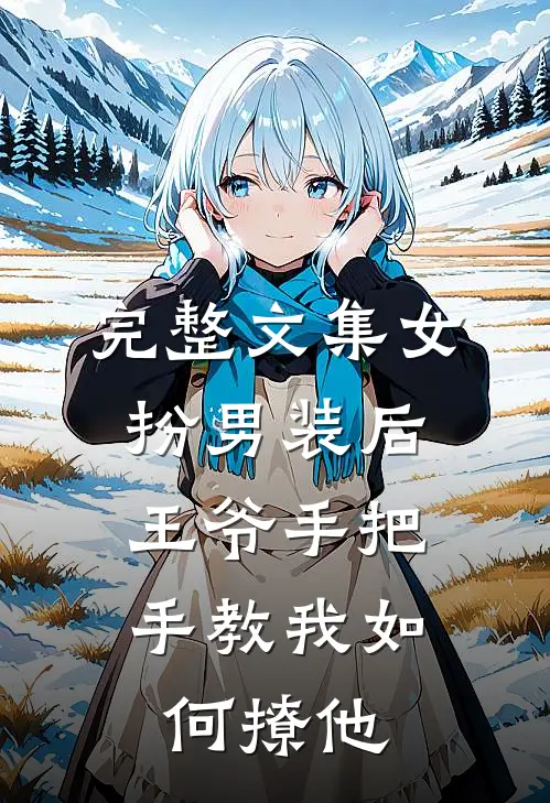 完整文集女扮男装后，王爷手把手教我如何撩他