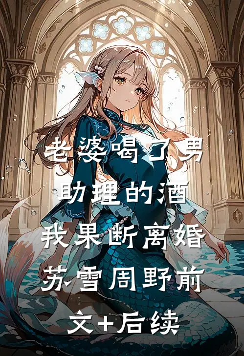 老婆喝了男助理的酒，我果断离婚苏雪周野前文+后续