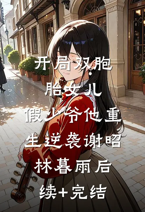 开局双胞胎女儿，假少爷他重生逆袭谢昭林暮雨后续+完结