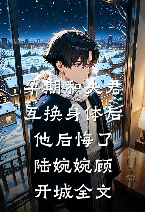 孕期和夫君互换身体后，他后悔了陆婉婉顾开城全文