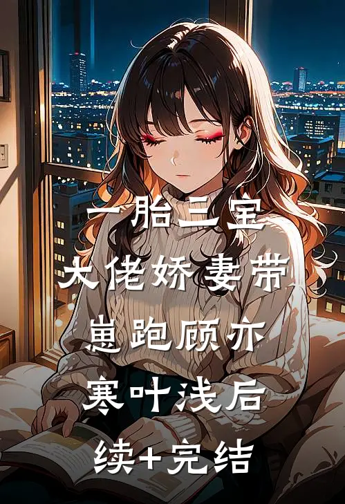 一胎三宝：大佬娇妻带崽跑顾亦寒叶浅后续+完结