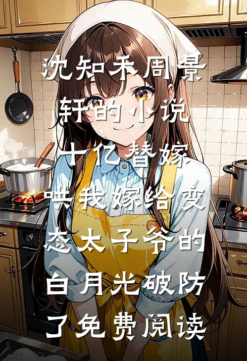 沈知禾周景轩的小说十亿替嫁，哄我嫁给变态太子爷的白月光破防了免费阅读