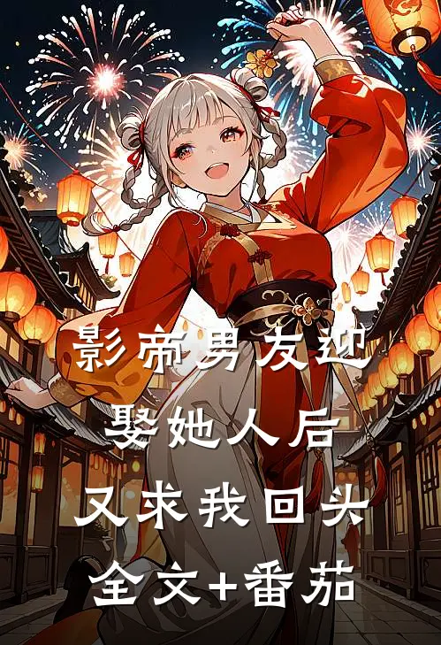 影帝男友迎娶她人后，又求我回头全文+番茄