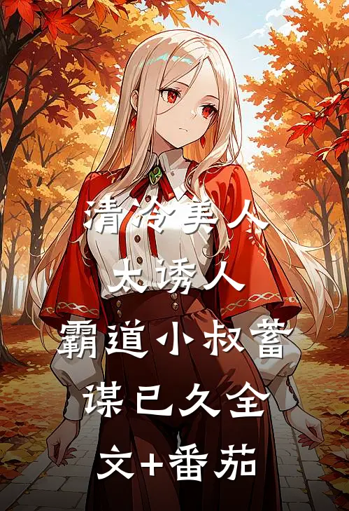 清冷美人太诱人，霸道小叔蓄谋已久全文+番茄