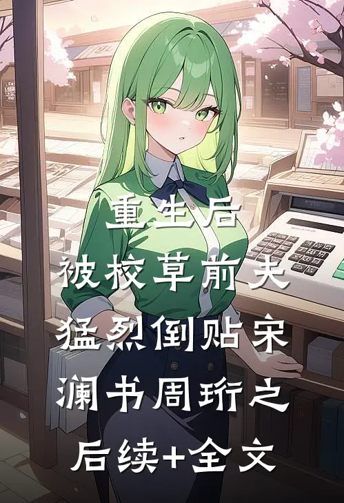 重生后，被校草前夫猛烈倒贴宋澜书周珩之后续+全文