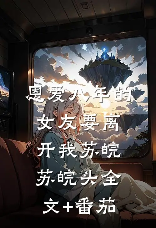 恩爱八年的女友要离开我苏皖苏皖头全文+番茄