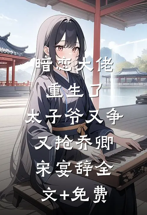 暗恋大佬重生了，太子爷又争又抢乔卿宋宴辞全文+免费
