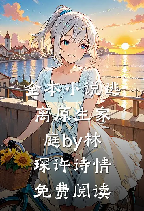 全本小说逃离原生家庭by林琛许诗情免费阅读