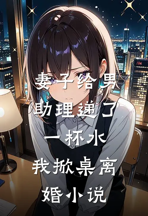 妻子给男助理递了一杯水，我掀桌离婚小说