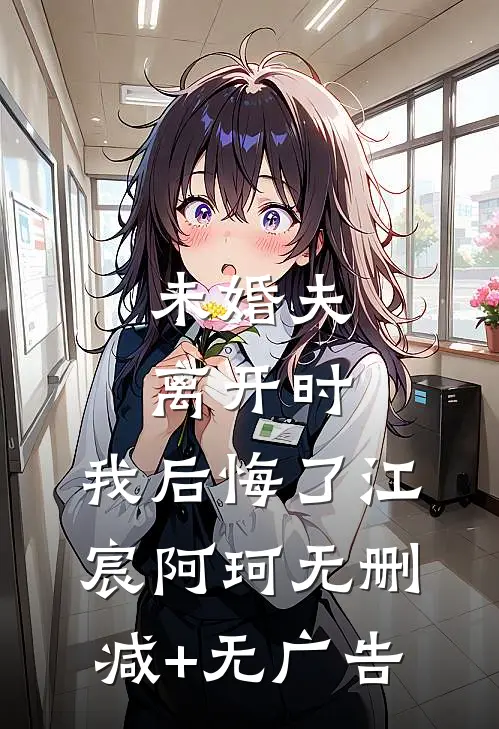 未婚夫离开时，我后悔了江宸阿珂无删减+无广告