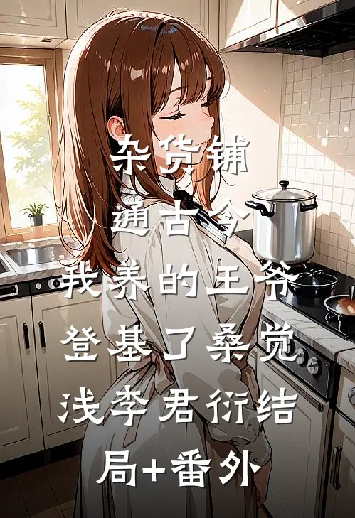 杂货铺通古今：我养的王爷登基了桑觉浅李君衍结局+番外