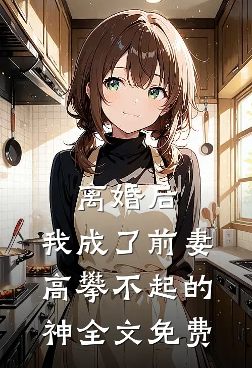 离婚后，我成了前妻高攀不起的神全文免费