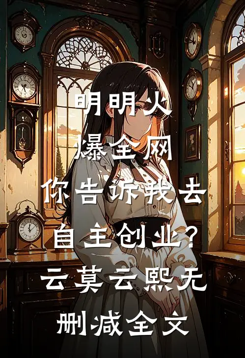 明明火爆全网，你告诉我去自主创业?云莫云熙无删减全文