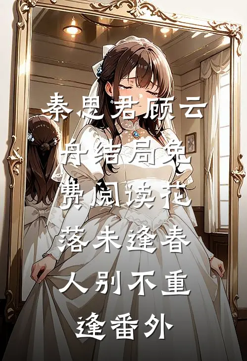 秦思君顾云舟结局免费阅读花落未逢春，人别不重逢番外