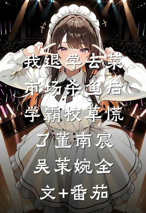 我退学去菜市场杀鱼后，学霸校草慌了董南宸吴茉婉全文+番茄