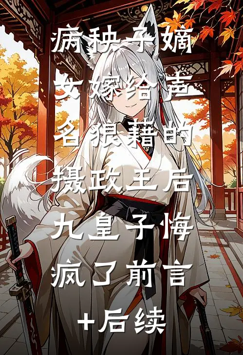 病秧子嫡女嫁给声名狼藉的摄政王后，九皇子悔疯了前言+后续