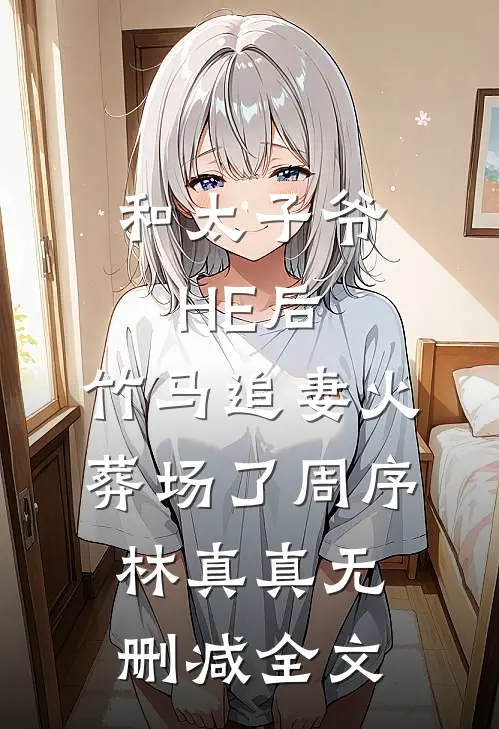 和太子爷HE后，竹马追妻火葬场了周序林真真无删减全文
