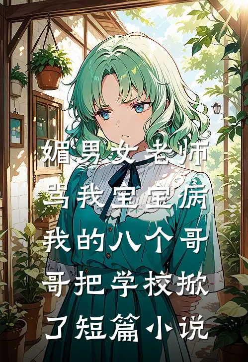 媚男女老师骂我宝宝病，我的八个哥哥把学校掀了短篇小说