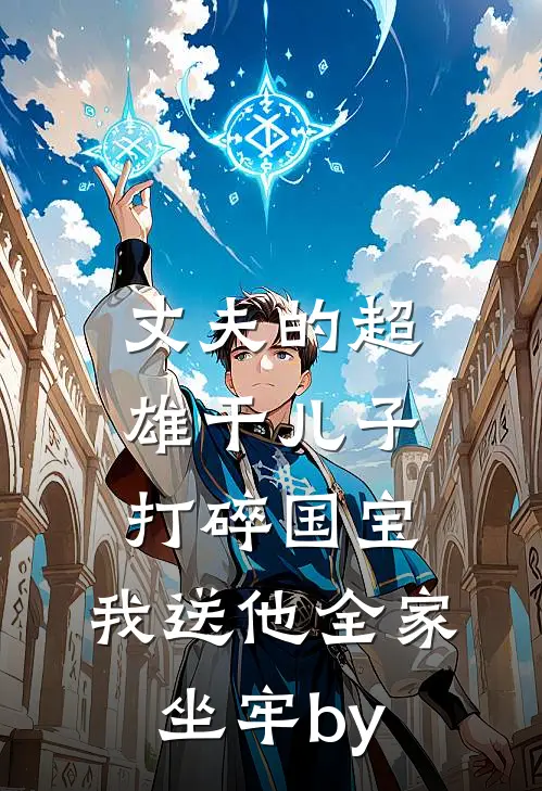 丈夫的超雄干儿子打碎国宝，我送他全家坐牢by