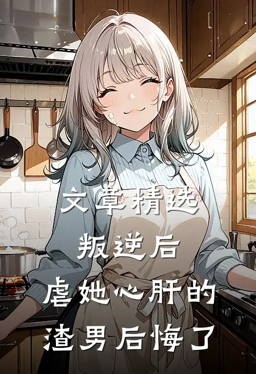文章精选叛逆后，虐她心肝的渣男后悔了