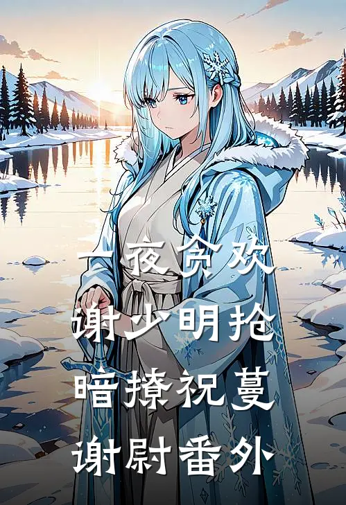 一夜贪欢，谢少明抢暗撩祝蔓谢尉 番外