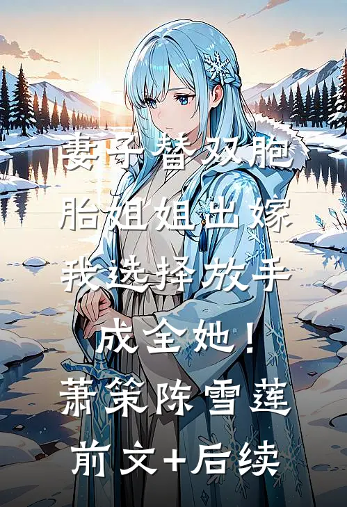 妻子替双胞胎姐姐出嫁，我选择放手成全她！萧策陈雪莲前文+后续