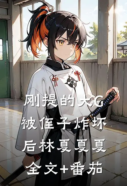 刚提的大G被侄子炸坏后林夏夏夏全文+番茄
