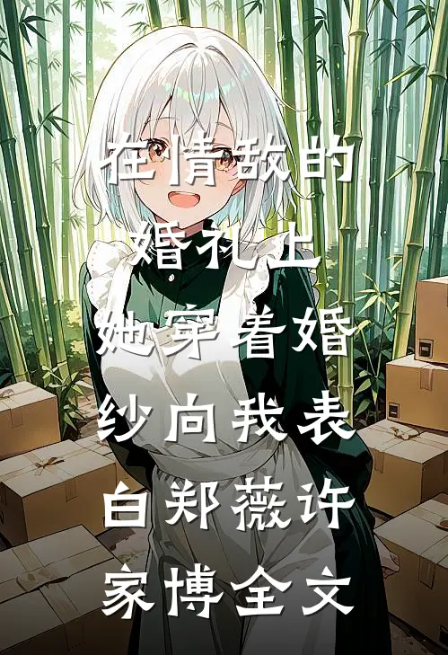 在情敌的婚礼上，她穿着婚纱向我表白郑薇许家博全文