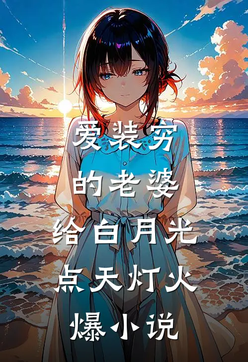 爱装穷的老婆，给白月光点天灯火爆小说