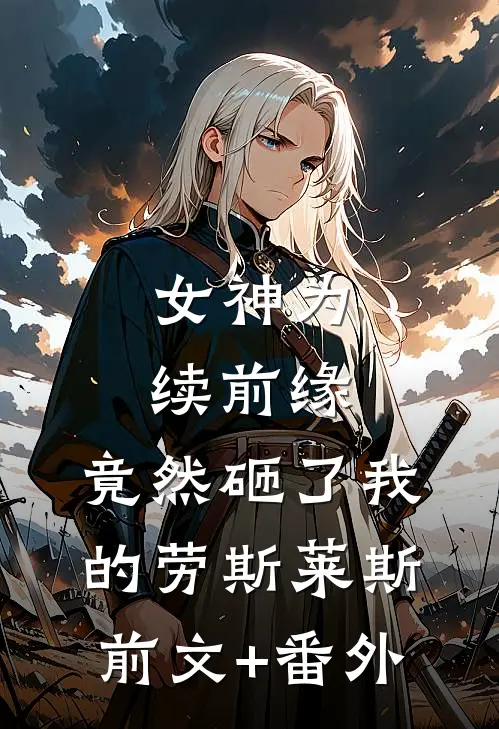 女神为续前缘，竟然砸了我的劳斯莱斯前文+番外