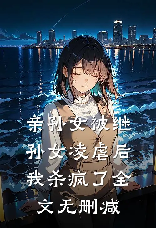 亲孙女被继孙女凌虐后，我杀疯了全文无删减