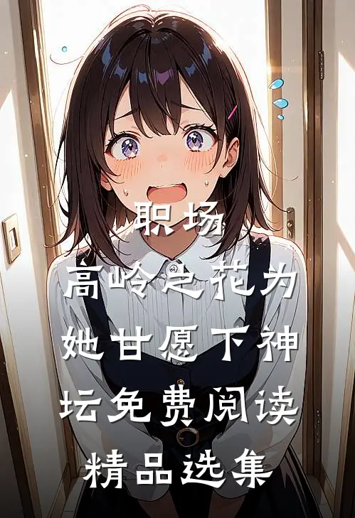 职场:高岭之花为她甘愿下神坛免费阅读精品选集