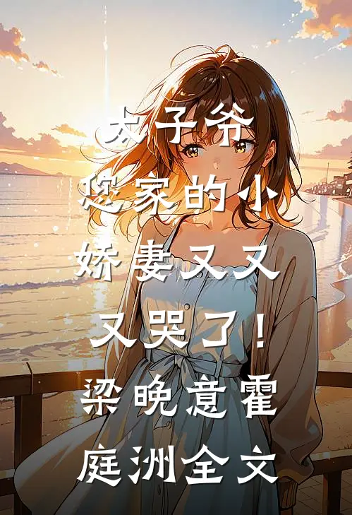 太子爷，您家的小娇妻又又又哭了！梁晚意霍庭洲全文