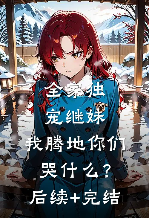 全家独宠继妹，我腾地你们哭什么？后续+完结