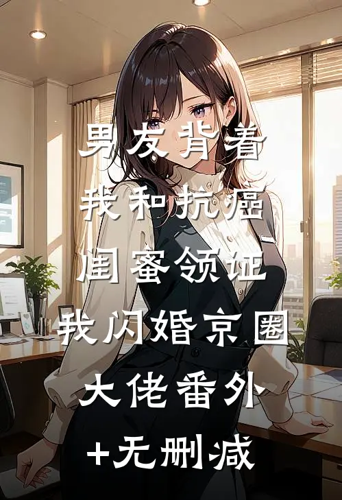 男友背着我和抗癌闺蜜领证，我闪婚京圈大佬番外+无删减