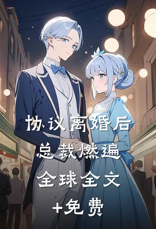 协议离婚后，总裁燃遍全球全文+免费