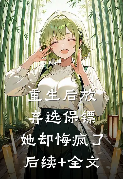 重生后放弃选保镖，她却悔疯了后续+全文