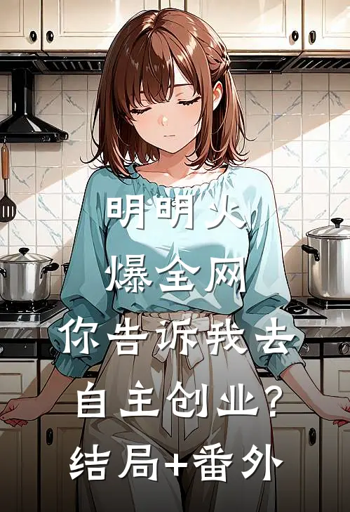 明明火爆全网，你告诉我去自主创业?结局+番外
