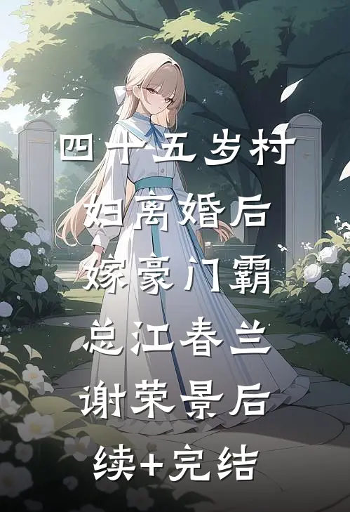 四十五岁村妇离婚后，嫁豪门霸总江春兰谢荣景后续+完结