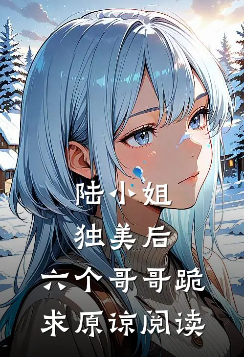 陆小姐独美后，六个哥哥跪求原谅阅读