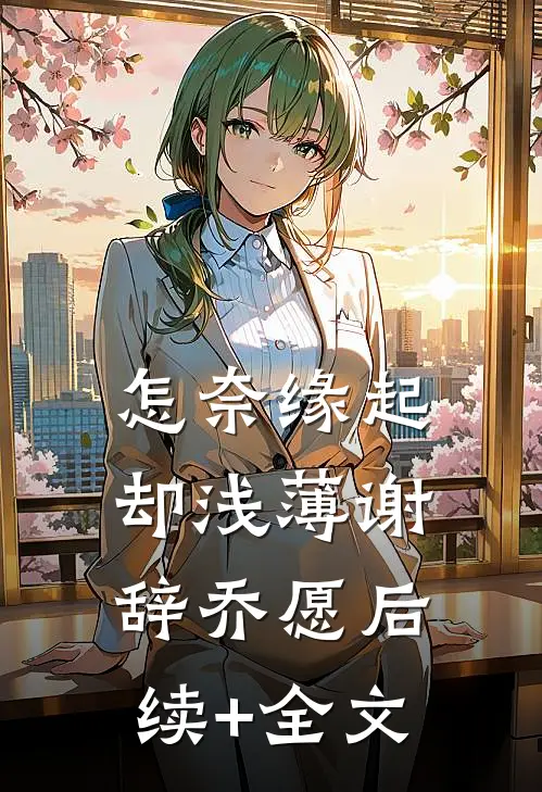 怎奈缘起却浅薄谢辞乔愿后续+全文