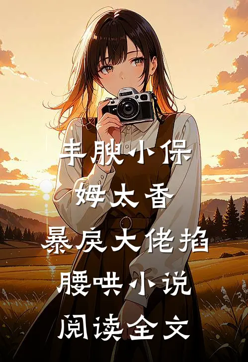 丰腴小保姆太香，暴戾大佬掐腰哄小说阅读全文