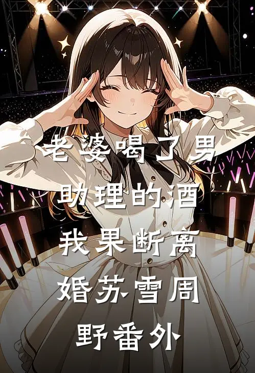 老婆喝了男助理的酒，我果断离婚苏雪周野番外