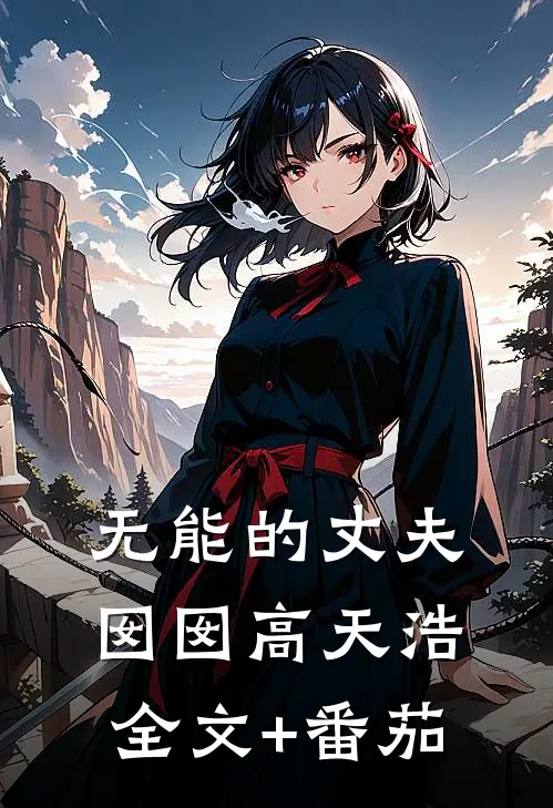 无能的丈夫囡囡高天浩全文+番茄