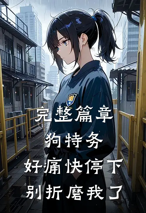 完整篇章狗特务，好痛快停下，别折磨我了