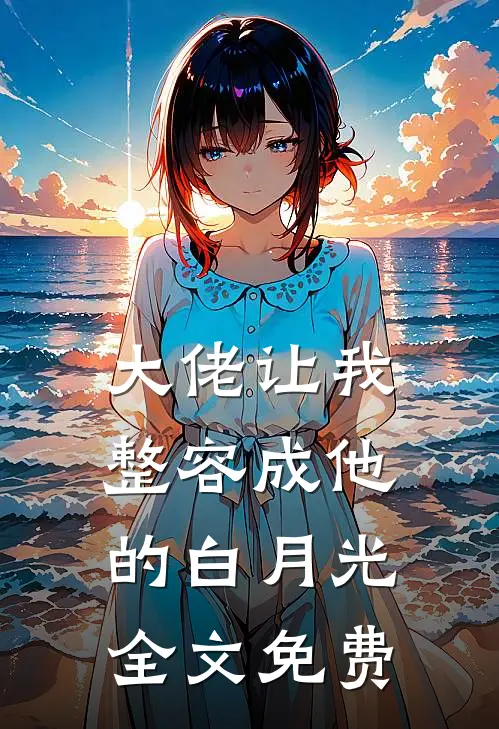 大佬让我整容成他的白月光全文免费